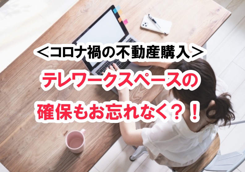 ■コロナ禍で全国に普及したテレワーク！不動産購入時にはテレワークスペースの確保は必須なのか！？