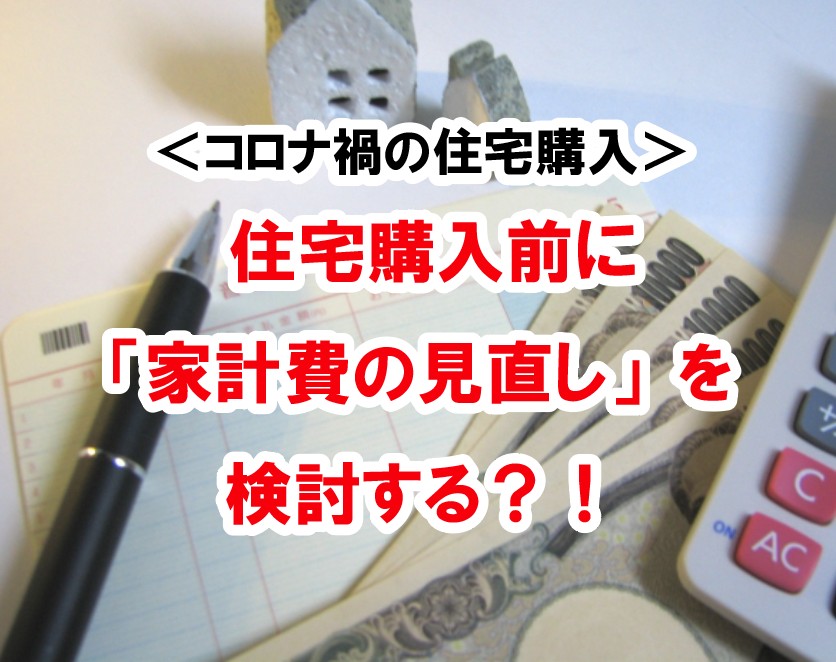 【コロナ禍での住宅購入】住宅購入前に「家計費の見直し」を検討した方がいいのか！？