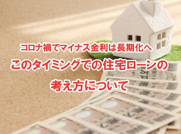 コロナ禍でマイナス金利は長期化へ・・・この時期での住宅ローンの取り組み方について