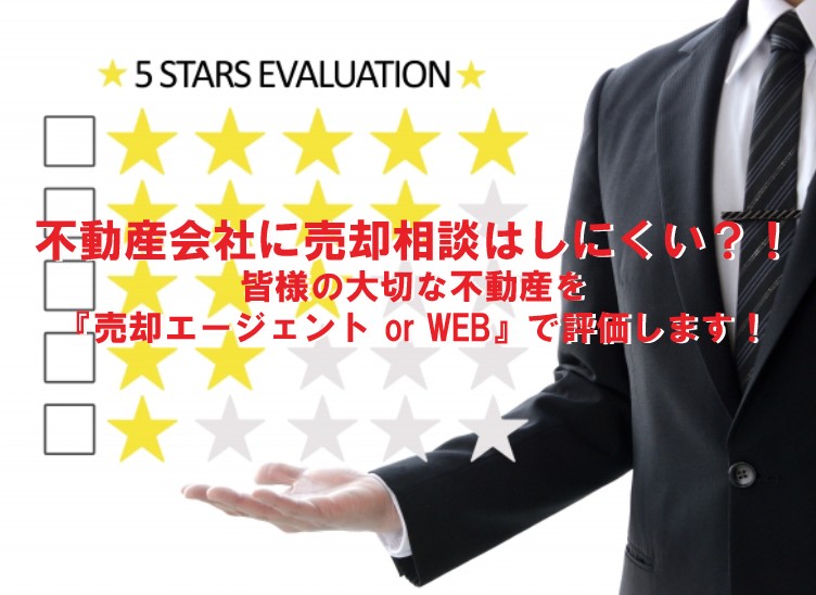 不動産会社に売却相談はしにくいのか！？皆さまの大切な不動産（土地、建物、マンション）を「売却エージェント or WEB」で評価します！