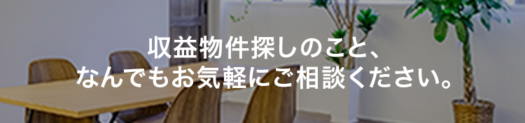 収益物件探しのことなんでもお気軽にご相談ください。