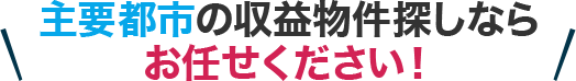 主要都市の収益物件探しならお任せください！